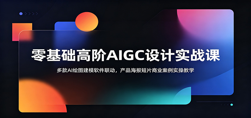 零基础高阶AIGC设计实战课:多款AI绘图建模软件联动,产品海报短片商业案例实操教学-低成本创业项目大全|短视频带货+AI副业变现|知行创业网