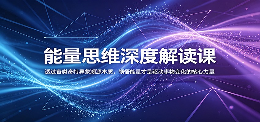 能量思维深度解读课：透过各类奇特异象溯源本质，领悟能量才是驱动事物变化的核心力量-低成本创业项目大全｜短视频带货+AI副业变现｜知行创业网