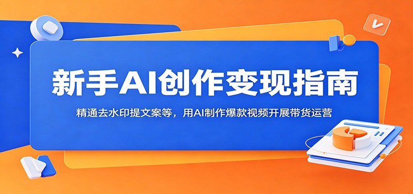 新手AI创作变现指南：精通去水印提文案等，用AI制作爆款视频开展带货运营-低成本创业项目大全｜短视频带货+AI副业变现｜知行创业网