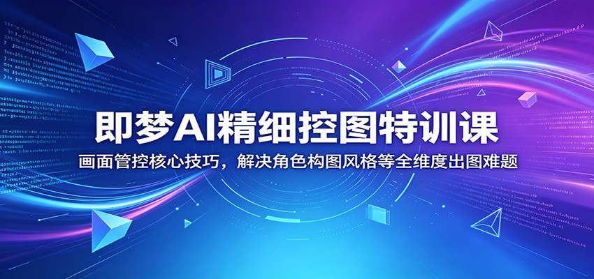 即梦AI精细控图特训课：画面管控核心技巧，解决角色构图风格等全维度出图难题-低成本创业项目大全｜短视频带货+AI副业变现｜知行创业网
