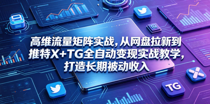 高维流量矩阵实战，从网盘拉新到推特X+TG全自动变现实战教学，打造长期被动收入-低成本创业项目大全｜短视频带货+AI副业变现｜知行创业网