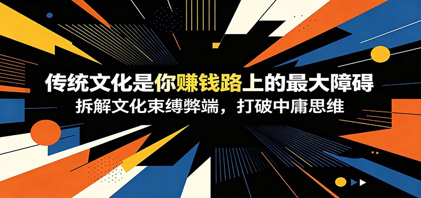 付费文章：《传统文化是你赚钱路上的最大障碍》拆解文化束缚弊端，打破中庸思维-低成本创业项目大全｜短视频带货+AI副业变现｜知行创业网