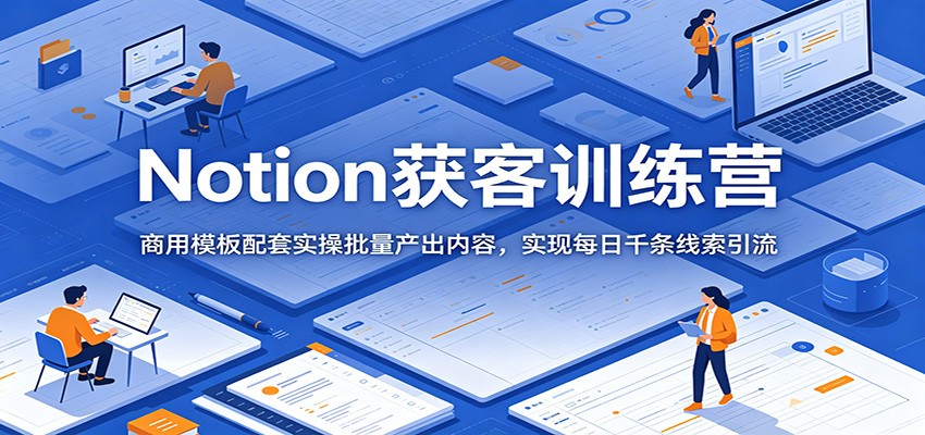 Notion获客训练营：商用模板配套实操批量产出内容，实现每日千条线索引流-低成本创业项目大全｜短视频带货+AI副业变现｜知行创业网