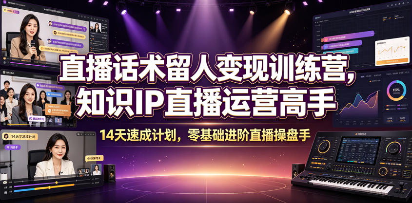 直播话术留人变现训练营，知识IP直播运营高手，14天速成计划，零基础进阶直播操盘手-低成本创业项目大全｜短视频带货+AI副业变现｜知行创业网