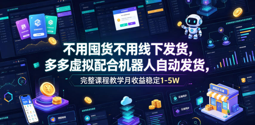 不用囤货不用线下发货，多多虚拟配合机器人自动发货，完整课程教学月收益稳定1-5W【揭秘】-低成本创业项目大全｜短视频带货+AI副业变现｜知行创业网