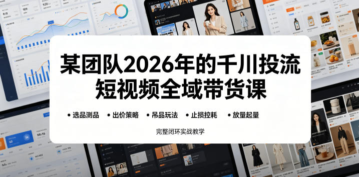 某团队2026年的千川投流短视频全域带货课，从选品测品、吊品玩法、止损控耗到放量起量，完整闭环实战教学-低成本创业项目大全｜短视频带货+AI副业变现｜知行创业网