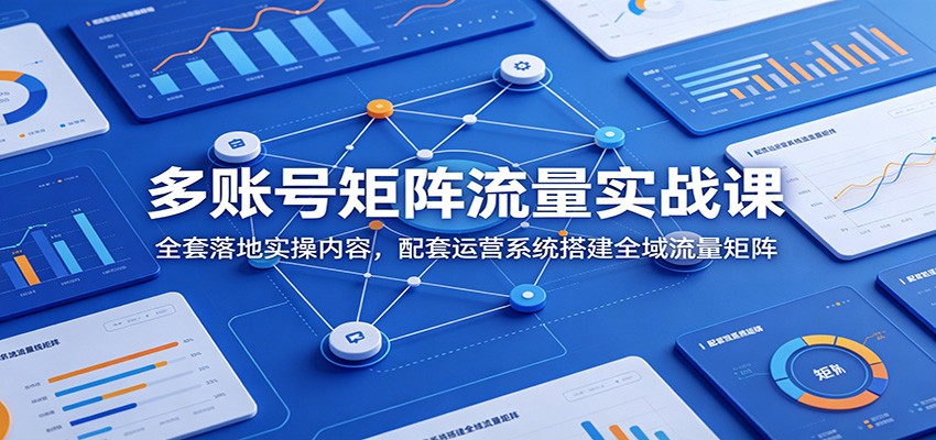 多账号矩阵流量实战课：全套落地实操内容，配套运营系统搭建全域流量矩阵-低成本创业项目大全｜短视频带货+AI副业变现｜知行创业网
