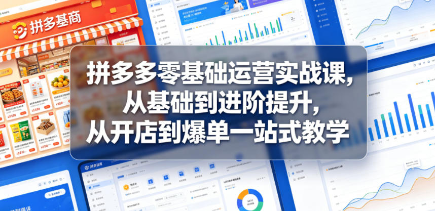 拼多多零基础运营实战课，从基础到进阶提升，从开店到爆单一站式教学-低成本创业项目大全｜短视频带货+AI副业变现｜知行创业网