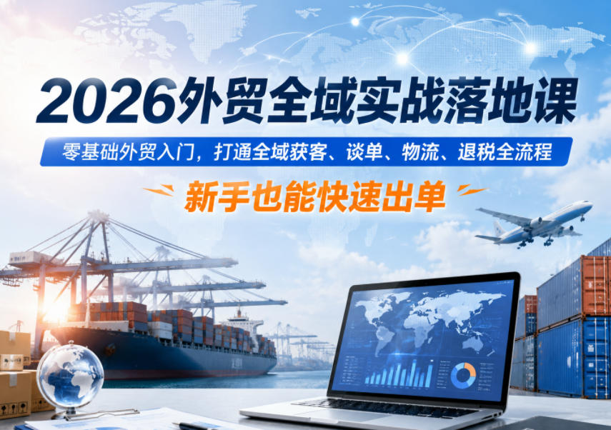 2026外贸全域实战落地课,零基础外贸入门,打通全域获客、谈单、物流、退税全流程,新手也能快速出单-低成本创业项目大全|短视频带货+AI副业变现|知行创业网