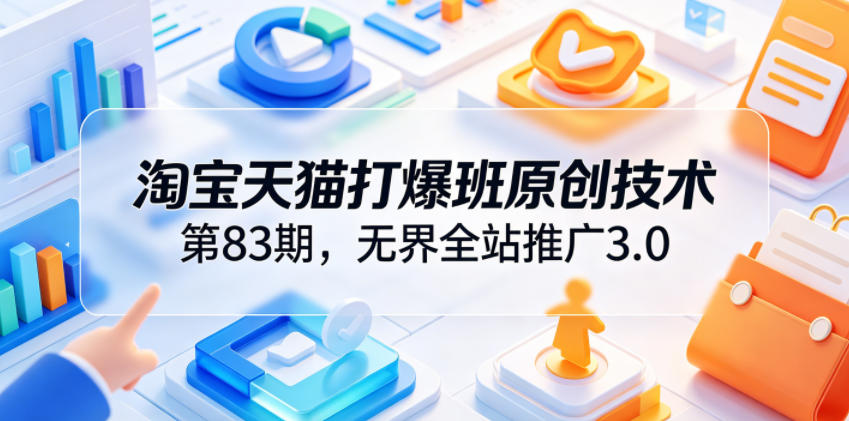 淘宝天猫打爆班原创技术第83期，无界全站推广3.0，实现店铺高投产爆单增收-低成本创业项目大全｜短视频带货+AI副业变现｜知行创业网