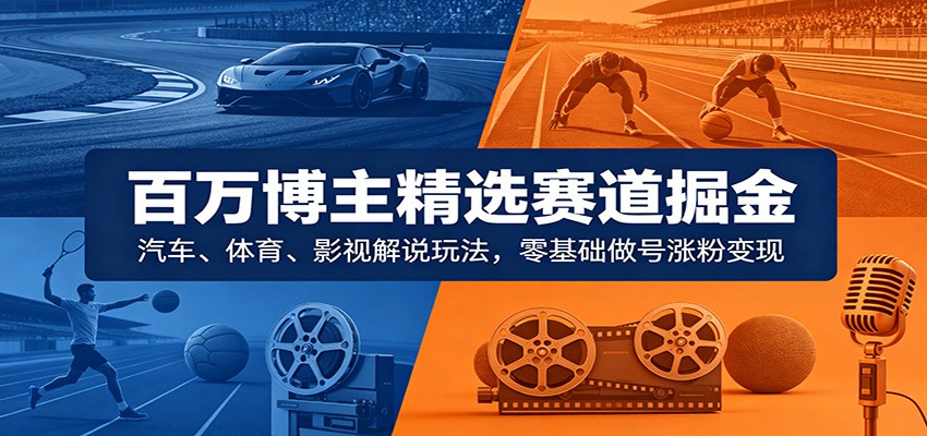 百万博主精选赛道掘金:汽车、体育、影视解说玩法,零基础做号涨粉变现-低成本创业项目大全|短视频带货+AI副业变现|知行创业网