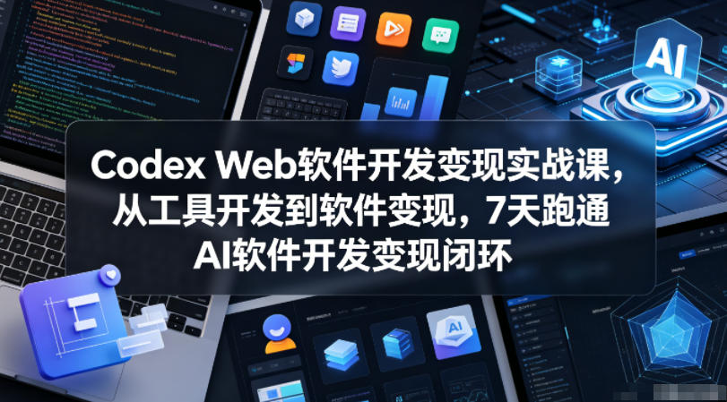 Codex Web软件开发变现实战课，从工具开发到软件变现，7天跑通AI软件开发变现闭环（更新0602）-低成本创业项目大全｜短视频带货+AI副业变现｜知行创业网