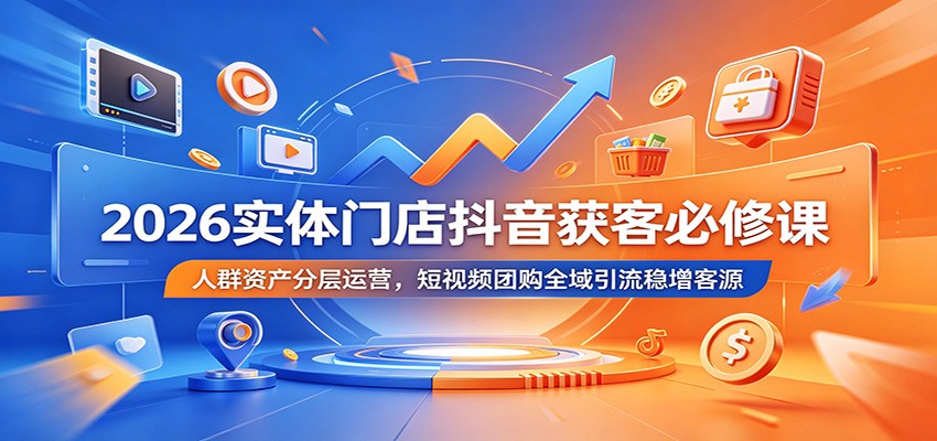 2026实体门店抖音获客必修课：人群资产分层运营，短视频团购全域引流稳增客源-低成本创业项目大全｜短视频带货+AI副业变现｜知行创业网
