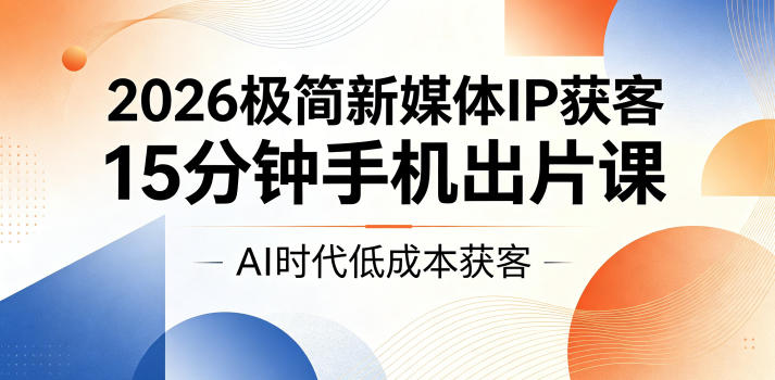 2026极简新媒体IP获客，15分钟手机出片课，AI时代低成本获客-低成本创业项目大全｜短视频带货+AI副业变现｜知行创业网