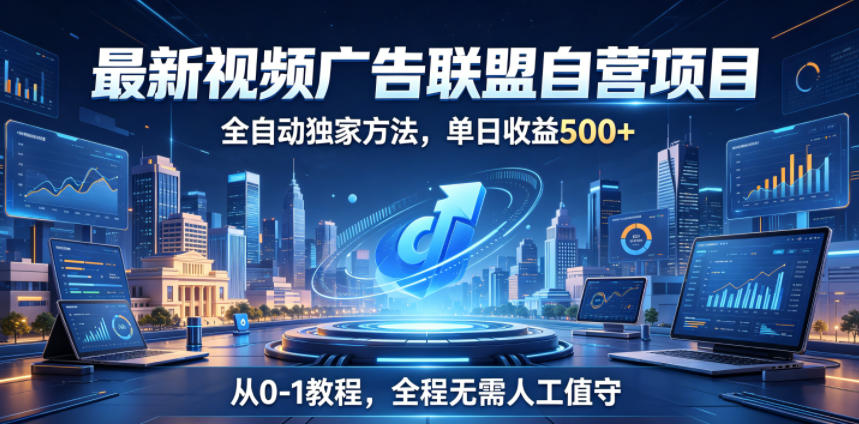 最新视频广告联盟自营项目，全自动独家方法，单日收益500+，从0-1教程，全程无需人工值守【揭秘】-低成本创业项目大全｜短视频带货+AI副业变现｜知行创业网