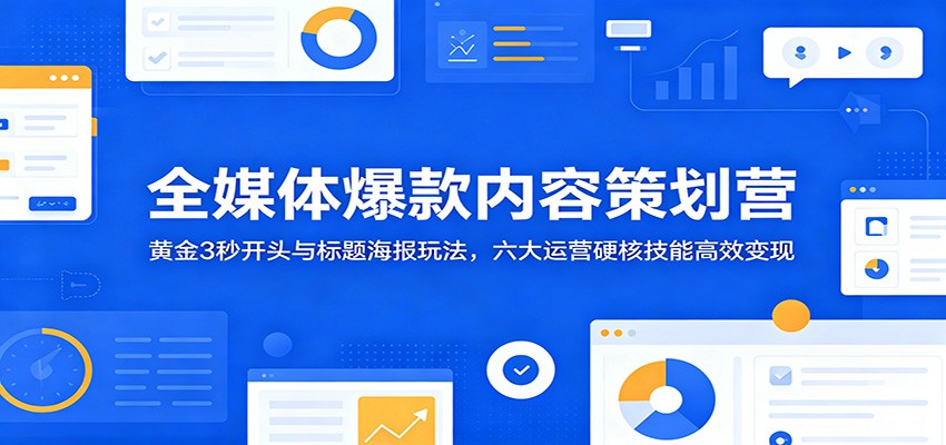 全媒体爆款内容策划营：黄金3秒开头与标题海报玩法，六大运营硬核技能高效变现-低成本创业项目大全｜短视频带货+AI副业变现｜知行创业网