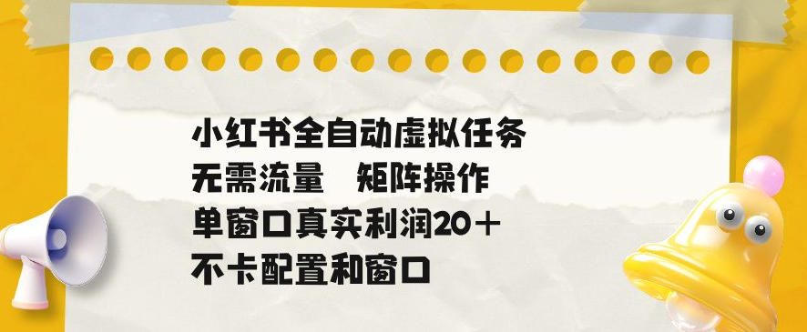 小红书全自动虚拟任务，矩阵操作无需流量，单窗口20+真实收益，不卡配置和窗口【揭秘】-低成本创业项目大全｜短视频带货+AI副业变现｜知行创业网