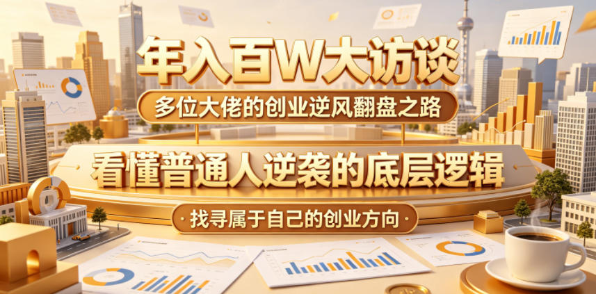 年入百W大访谈，多位大佬的创业逆风翻盘之路，看懂普通人逆袭的底层逻辑，找寻属于自己的创业方向-低成本创业项目大全｜短视频带货+AI副业变现｜知行创业网