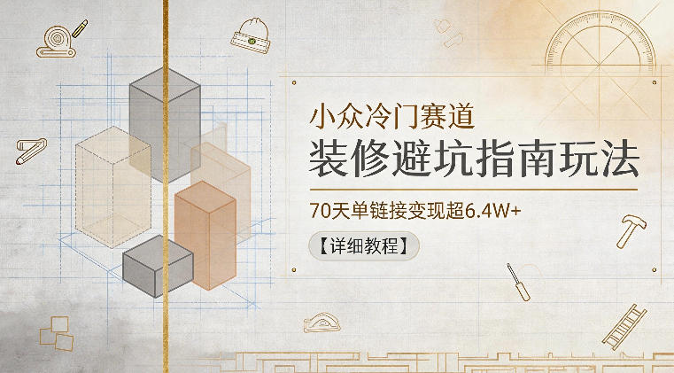 小众冷门赛道，装修避坑指南玩法，70天单链接变现超6.4W+【详细教程】-低成本创业项目大全｜短视频带货+AI副业变现｜知行创业网