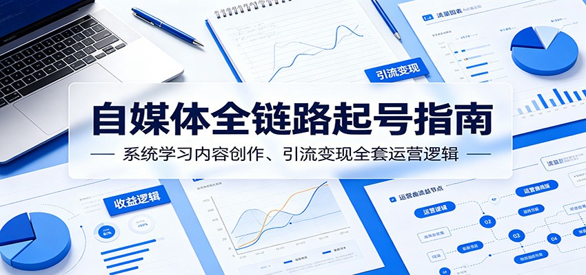 自媒体全链路起号指南：系统学习内容创作、引流变现全套运营逻辑-低成本创业项目大全｜短视频带货+AI副业变现｜知行创业网