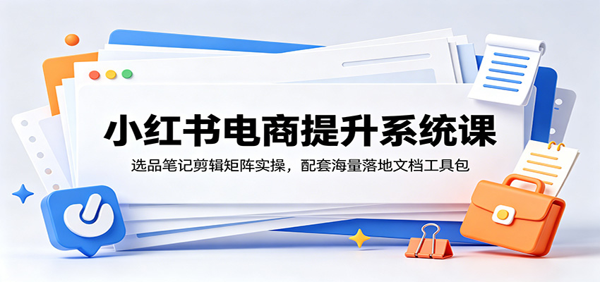 小红书电商提升系统课:选品笔记剪辑矩阵实操,配套海量落地文档工具包-低成本创业项目大全|短视频带货+AI副业变现|知行创业网