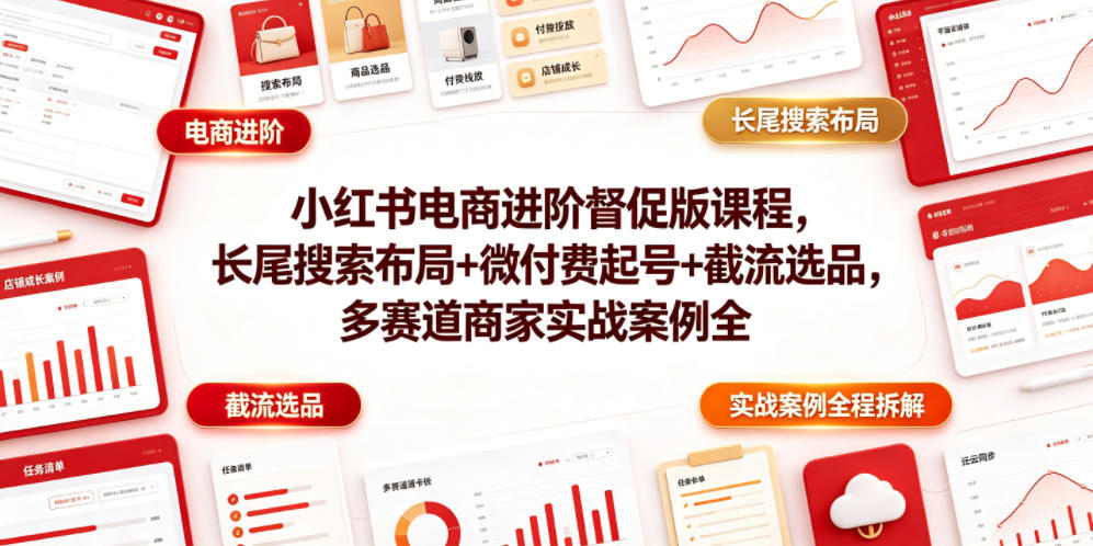 小红书电商进阶督促版课程，长尾搜索布局+微付费起号+截流选品，多赛道商家实战案例全程拆解-低成本创业项目大全｜短视频带货+AI副业变现｜知行创业网
