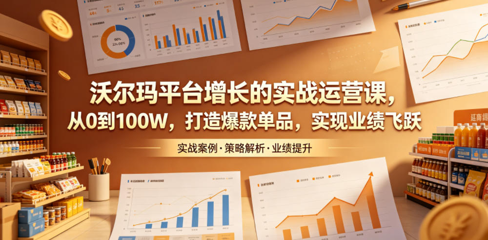 沃尔玛平台增长的实战运营课，从0到100W，打造爆款单品，实现业绩飞跃-低成本创业项目大全｜短视频带货+AI副业变现｜知行创业网