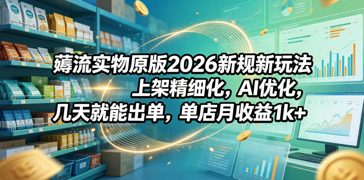 薅流实物原版2026新规新玩法,上架精细化,AI优化,几天就能出单,单店月收益1k+-低成本创业项目大全|短视频带货+AI副业变现|知行创业网