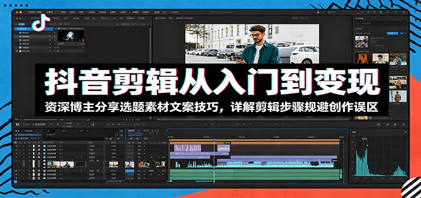抖音剪辑从入门到变现：资深博主分享选题素材文案技巧，详解剪辑步骤规避创作误区-低成本创业项目大全｜短视频带货+AI副业变现｜知行创业网