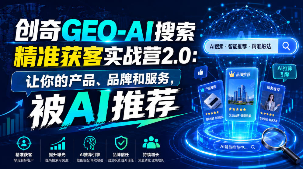 创奇GEO-AI搜索精准获客实战营2.0：让你的产品、品牌和服务，被AI推荐-低成本创业项目大全｜短视频带货+AI副业变现｜知行创业网
