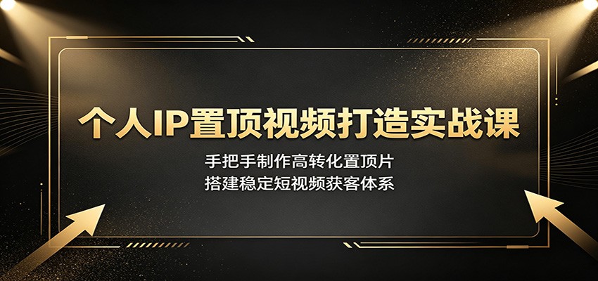 个人IP置顶视频打造实战课：手把手制作高转化置顶片，搭建稳定短视频获客体系-低成本创业项目大全｜短视频带货+AI副业变现｜知行创业网