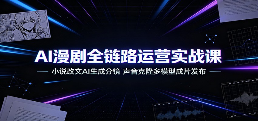 AI漫剧全链路运营实战课：小说改文AI生成分镜，声音克隆多模型成片发布-低成本创业项目大全｜短视频带货+AI副业变现｜知行创业网