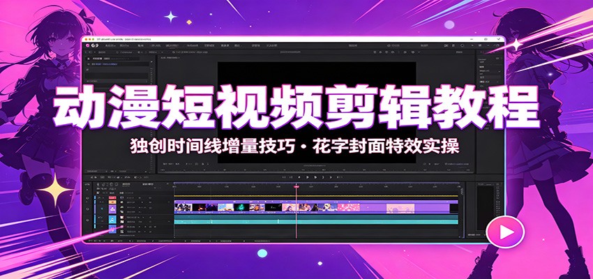 动漫短视频剪辑教程：独创时间线增量技巧，花字封面特效实操-低成本创业项目大全｜短视频带货+AI副业变现｜知行创业网