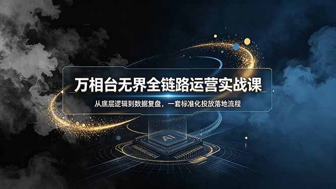 （19158期）万相台无界全链路运营实战课，从底层逻辑到数据复盘，一套标准化投放落地流程-低成本创业项目大全｜短视频带货+AI副业变现｜知行创业网