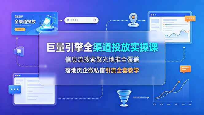 （19181期）巨量引擎全渠道投放实操课，信息流搜索聚光地推全覆盖，落地页企微私信引流全套教学-低成本创业项目大全｜短视频带货+AI副业变现｜知行创业网