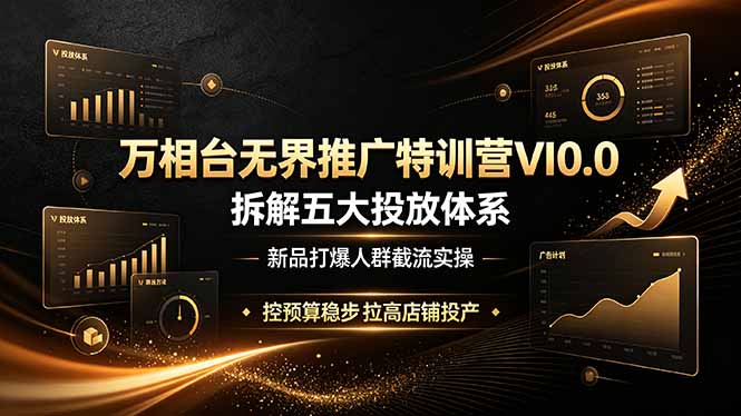 （19184期）万相台无界推广特训营VI0.0，拆解五大投放体系，新品打爆人群截流实操，控预算稳步拉高店铺投产-低成本创业项目大全｜短视频带货+AI副业变现｜知行创业网