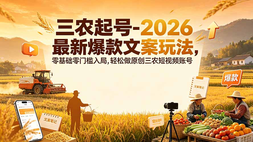（19537期）三农起号-2026 最新爆款文案玩法，零基础零门槛入局，轻松做原创三农短视频账号-低成本创业项目大全｜短视频带货+AI副业变现｜知行创业网