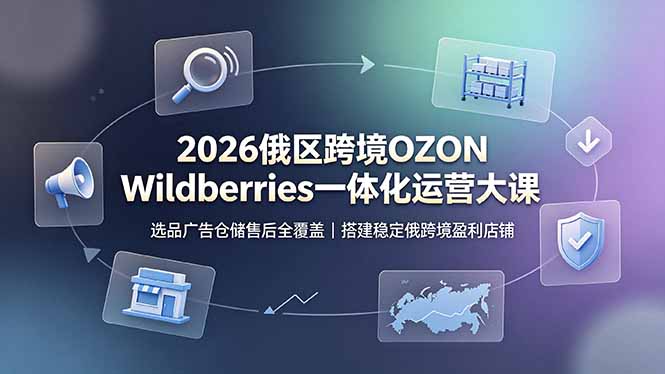 (19162期)2026俄区跨境OZON Wildberries一体化运营大课,选品广告仓储售后全覆盖,搭建稳定俄跨境盈利店铺-低成本创业项目大全|短视频带货+AI副业变现|知行创业网