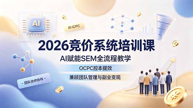 （19185期）2026竞价系统培训课，AI赋能SEM全流程教学，OCPC控本提效，兼顾团队管理与副业变现-低成本创业项目大全｜短视频带货+AI副业变现｜知行创业网