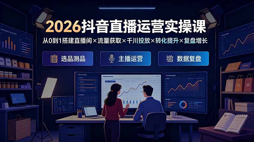 （19343期）2026抖音直播运营实操课：从0到1搭建直播间×流量获取×千川投放×转化提升×复盘增长，系统掌握完整闭环-低成本创业项目大全｜短视频带货+AI副业变现｜知行创业网