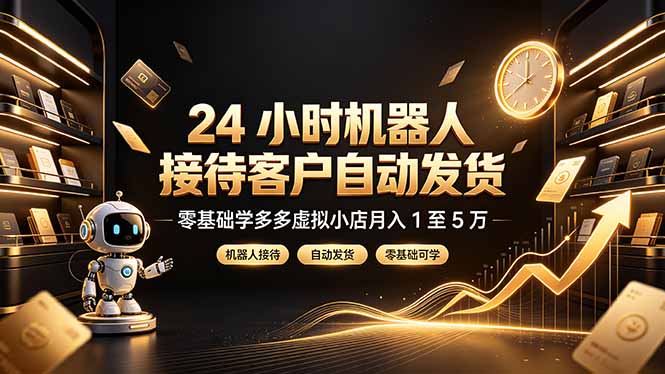 （19491期）24 小时机器人接待客户自动发货，零基础学多多虚拟小店月入 1 至 5 万-低成本创业项目大全｜短视频带货+AI副业变现｜知行创业网