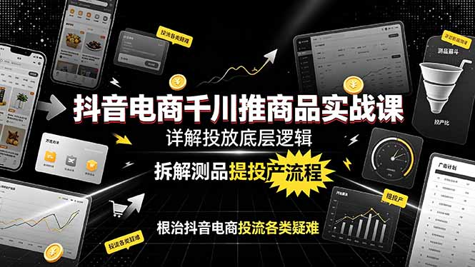 （19177期）抖音电商千川推商品实战课：详解投放底层逻辑，拆解测品提投产流程，根治抖音电商投流各类疑难-低成本创业项目大全｜短视频带货+AI副业变现｜知行创业网