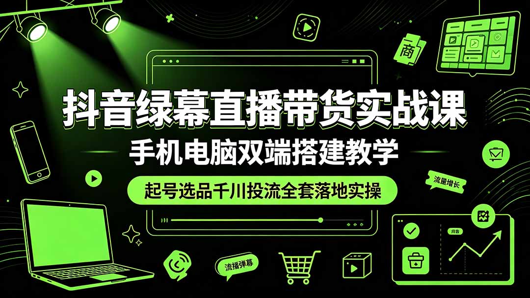 （19205期）抖音绿幕直播带货实战课，手机电脑双端搭建教学，起号选品千川投流全套落地实操-低成本创业项目大全｜短视频带货+AI副业变现｜知行创业网
