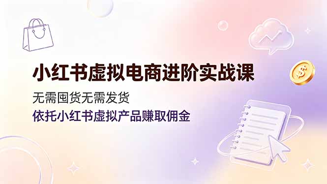 （19151期）小红书虚拟电商进阶实战课，无需囤货无需发货，依托小红书虚拟产品赚取佣金-低成本创业项目大全｜短视频带货+AI副业变现｜知行创业网