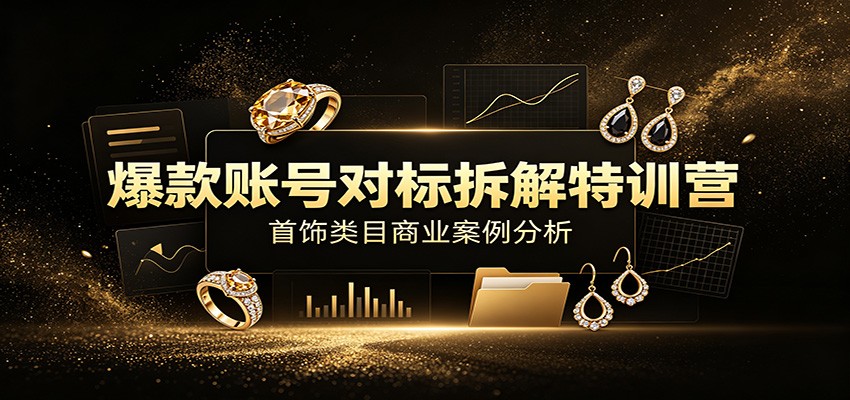 爆款账号对标拆解特训营:首饰类目商业案例分析,配套完整资料内容-低成本创业项目大全|短视频带货+AI副业变现|知行创业网