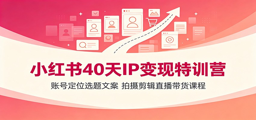 小红书40天IP变现特训营：账号定位选题文案，拍摄剪辑直播带货课程-低成本创业项目大全｜短视频带货+AI副业变现｜知行创业网