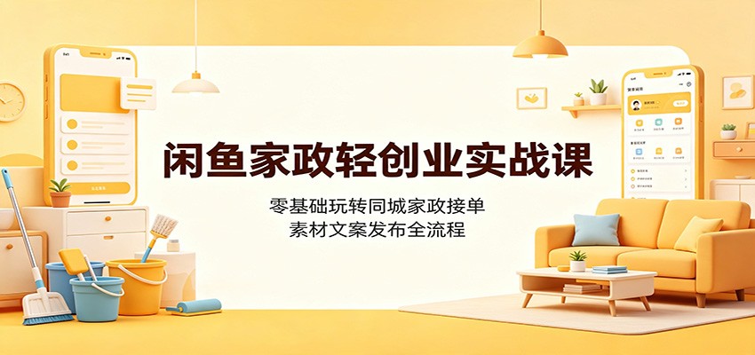 闲鱼家政轻创业实战课：零基础玩转同城家政接单，素材文案发布全流程-低成本创业项目大全｜短视频带货+AI副业变现｜知行创业网
