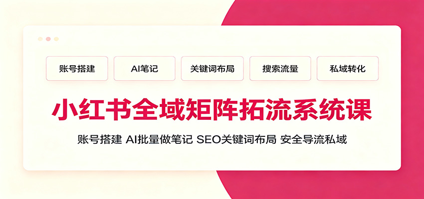 小红书全域矩阵拓流系统课：账号搭建、AI批量做笔记，SEO关键词布局、安全导流私域-低成本创业项目大全｜短视频带货+AI副业变现｜知行创业网