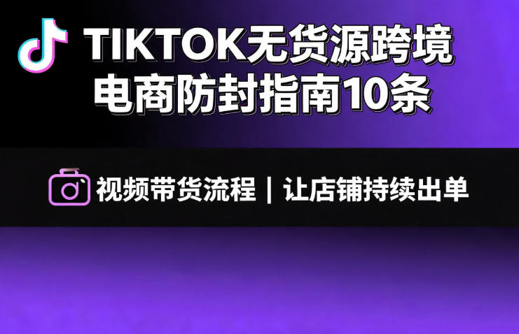 TIKTOK无货源跨境电商防封指南10条➕视频带货流程让自己的店铺持续出单【文档】-低成本创业项目大全｜短视频带货+AI副业变现｜知行创业网