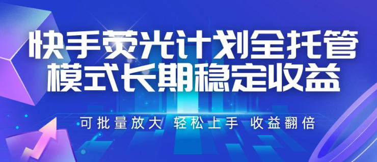 快手荧光计划全托管模式，长期稳定收益，一部手机可批量做，轻松上手，收益翻倍【揭秘】-低成本创业项目大全｜短视频带货+AI副业变现｜知行创业网